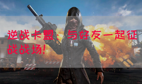 逆战卡盟：与好友一起征战战场！(图1)
