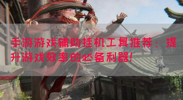手游游戏辅助挂机工具推荐：提升游戏效率的必备利器！(图1)