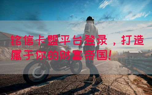 铭信卡盟平台登录，打造属于你的财富帝国！(图1)