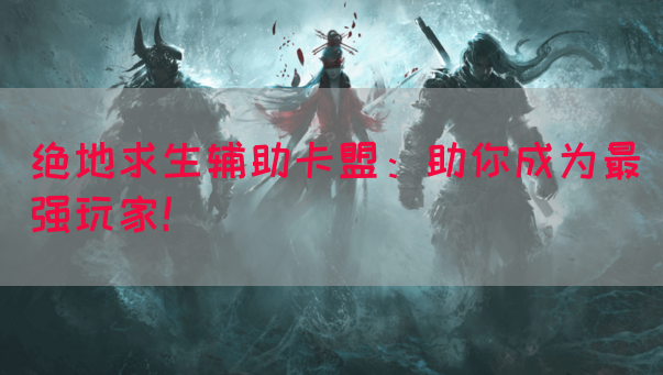 绝地求生辅助卡盟：助你成为最强玩家！