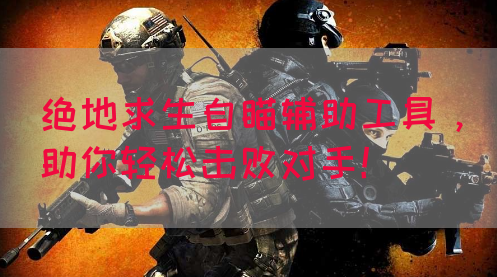 绝地求生自瞄辅助工具，助你轻松击败对手！