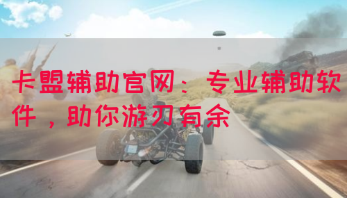 卡盟辅助官网：专业辅助软件，助你游刃有余(图1)