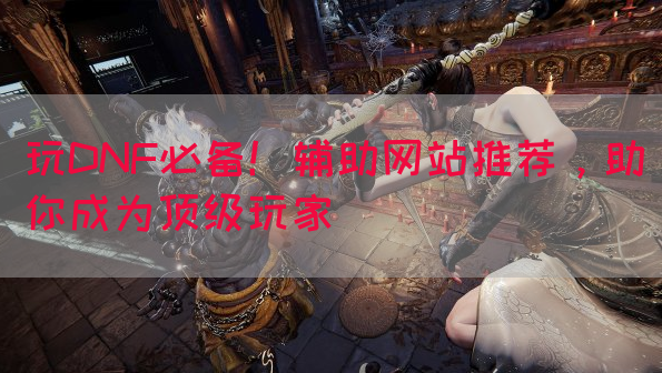 玩DNF必备！辅助网站推荐，助你成为顶级玩家(图1)