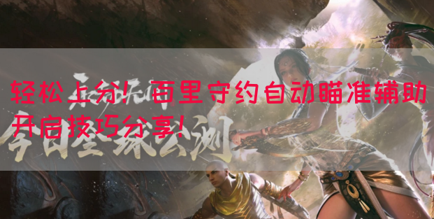 轻松上分！百里守约自动瞄准辅助开启技巧分享！(图1)