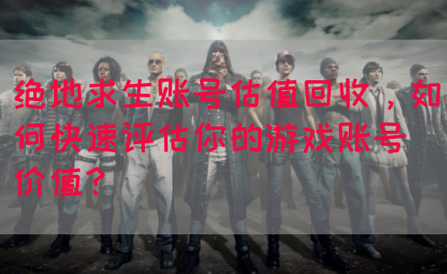绝地求生账号估值回收，如何快速评估你的游戏账号价值？(图1)