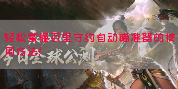 轻松掌握百里守约自动瞄准器的使用方法！(图1)