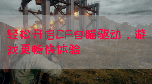轻松开启CF自瞄驱动，游戏更畅快体验(图1)