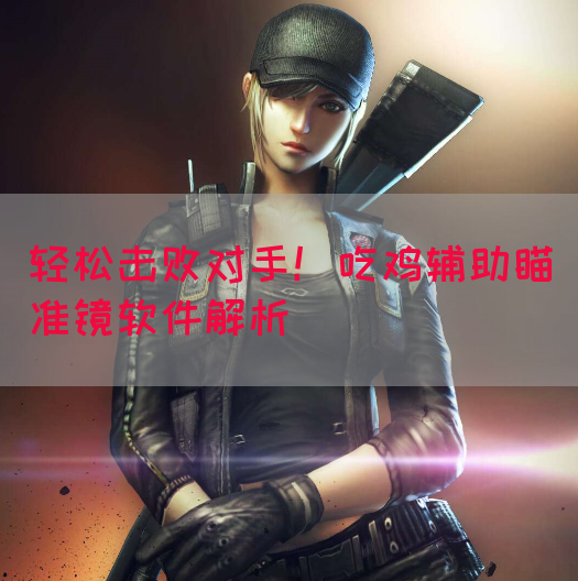 轻松击败对手！吃鸡辅助瞄准镜软件解析