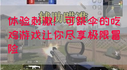 体验刺激！可跳伞的吃鸡游戏让你尽享极限冒险(图1)