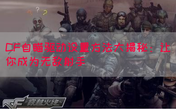 CF自瞄驱动设置方法大揭秘：让你成为无敌射手