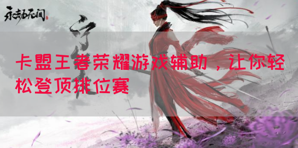 卡盟王者荣耀游戏辅助，让你轻松登顶排位赛(图1)