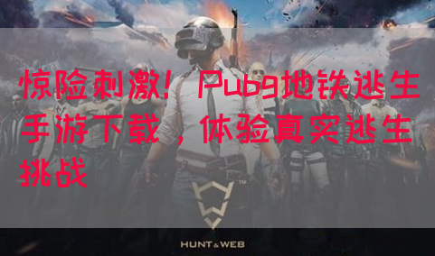 惊险刺激！Pubg地铁逃生手游下载，体验真实逃生挑战(图1)