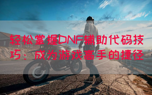 轻松掌握DNF辅助代码技巧：成为游戏高手的捷径