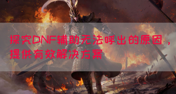 探究DNF辅助无法呼出的原因，提供有效解决方案