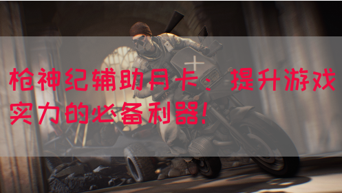 枪神纪辅助月卡：提升游戏实力的必备利器！(图1)
