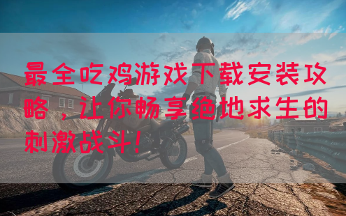 最全吃鸡游戏下载安装攻略，让你畅享绝地求生的刺激战斗！