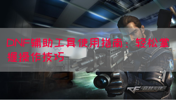 DNF辅助工具使用指南：轻松掌握操作技巧