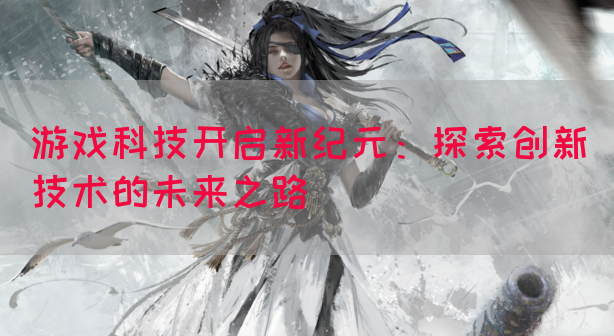 游戏科技开启新纪元：探索创新技术的未来之路(图1)