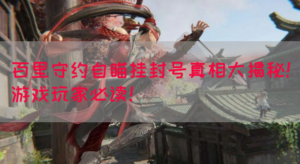 百里守约自瞄挂封号真相大揭秘！游戏玩家必读！(图1)