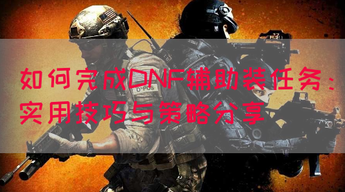 如何完成DNF辅助装任务：实用技巧与策略分享