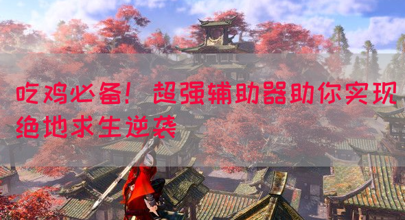 吃鸡必备！超强辅助器助你实现绝地求生逆袭