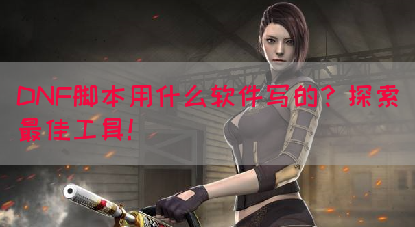 DNF脚本用什么软件写的？探索最佳工具！(图1)