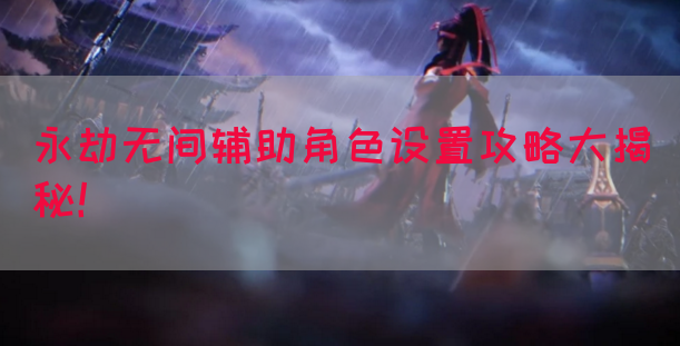 永劫无间辅助角色设置攻略大揭秘！