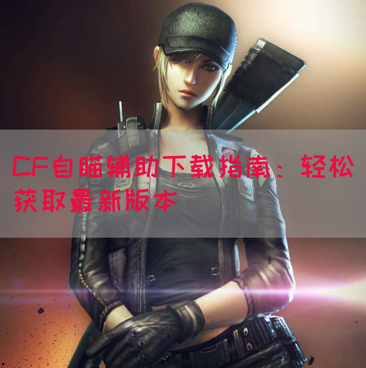 CF自瞄辅助下载指南：轻松获取最新版本(图1)