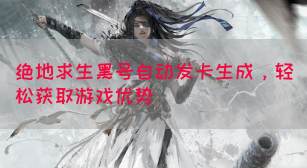 绝地求生黑号自动发卡生成，轻松获取游戏优势(图1)