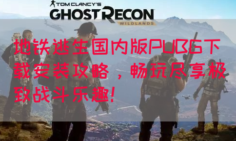 地铁逃生国内版PUBG下载安装攻略，畅玩尽享极致战斗乐趣！(图1)