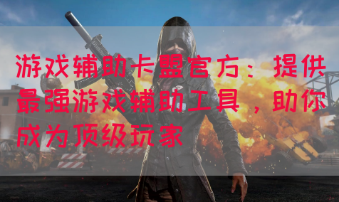 游戏辅助卡盟官方：提供最强游戏辅助工具，助你成为顶级玩家(图1)