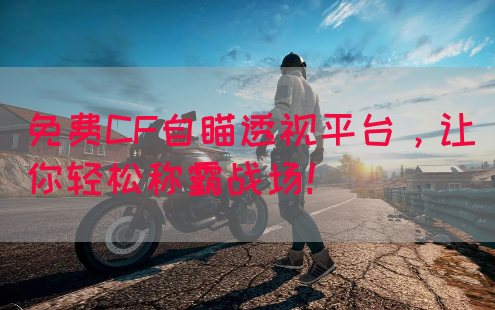 免费CF自瞄透视平台，让你轻松称霸战场！(图1)