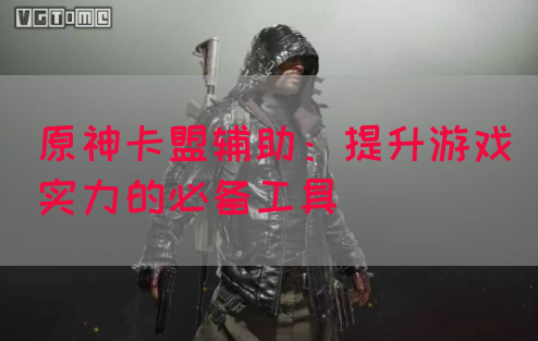 原神卡盟辅助：提升游戏实力的必备工具