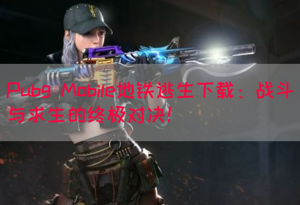 Pubg Mobile地铁逃生下载：战斗与求生的终极对决！