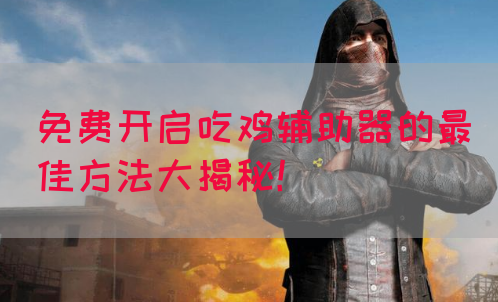 免费开启吃鸡辅助器的最佳方法大揭秘！