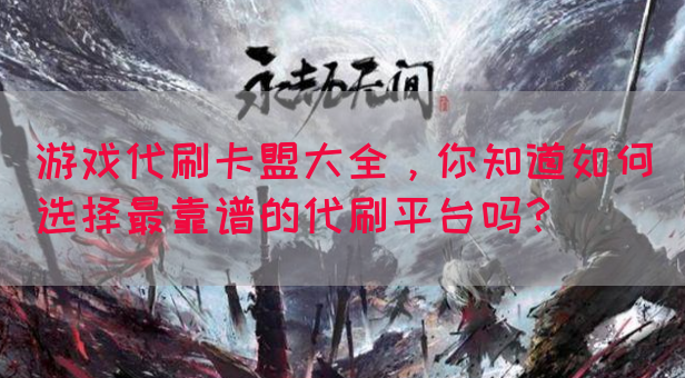 游戏代刷卡盟大全，你知道如何选择最靠谱的代刷平台吗？(图1)