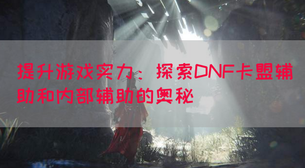 提升游戏实力：探索DNF卡盟辅助和内部辅助的奥秘