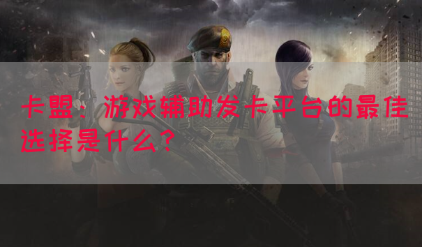 卡盟：游戏辅助发卡平台的最佳选择是什么？(图1)