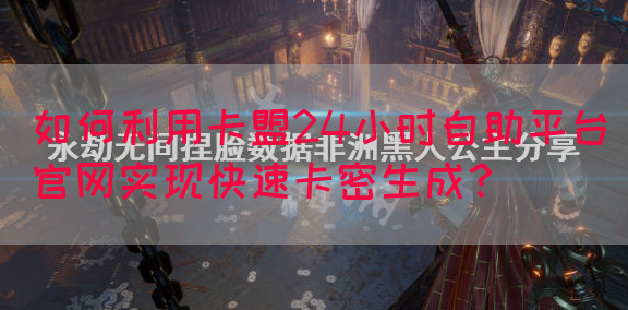 如何利用卡盟24小时自助平台官网实现快速卡密生成？(图1)