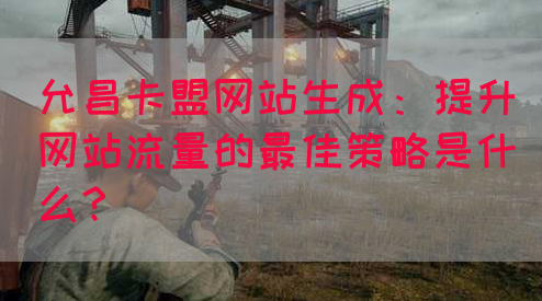 允昌卡盟网站生成：提升网站流量的最佳策略是什么？(图1)
