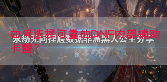 如何选择可靠的DNF内部辅助卡盟？(图1)