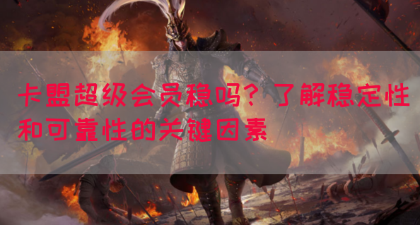 卡盟超级会员稳吗？了解稳定性和可靠性的关键因素(图1)