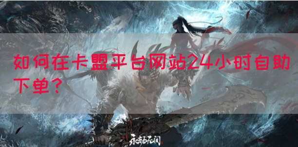 如何在卡盟平台网站24小时自助下单？(图1)