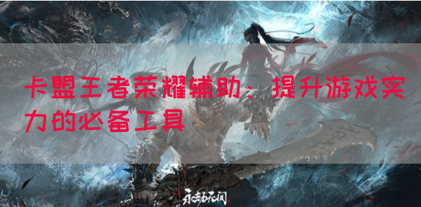 卡盟王者荣耀辅助：提升游戏实力的必备工具(图1)