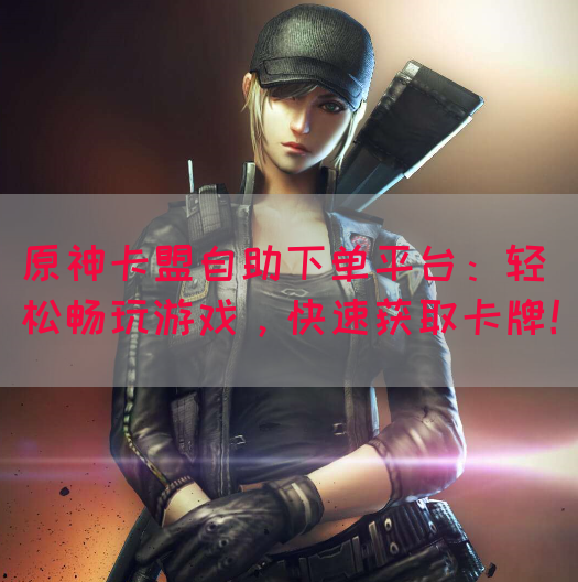 原神卡盟自助下单平台：轻松畅玩游戏，快速获取卡牌！