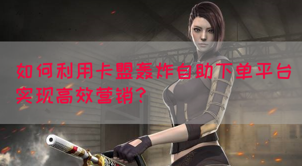 如何利用卡盟轰炸自助下单平台实现高效营销？(图1)