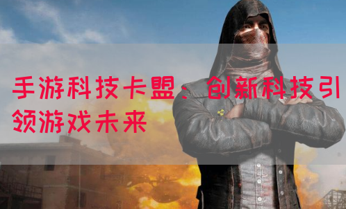 手游科技卡盟：创新科技引领游戏未来(图1)