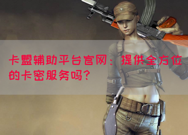 卡盟辅助平台官网：提供全方位的卡密服务吗？(图1)