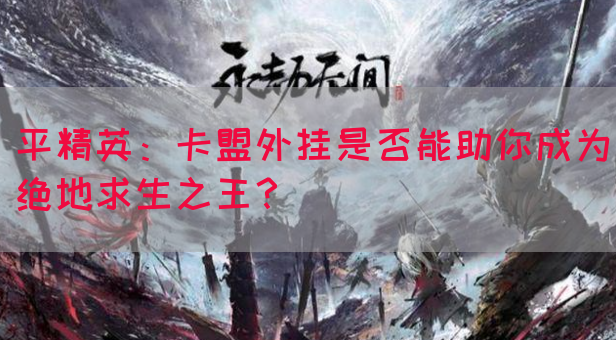 平精英：卡盟外挂是否能助你成为绝地求生之王？(图1)