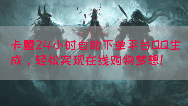 卡盟24小时自助下单平台QQ生成，轻松实现在线购物梦想！(图1)